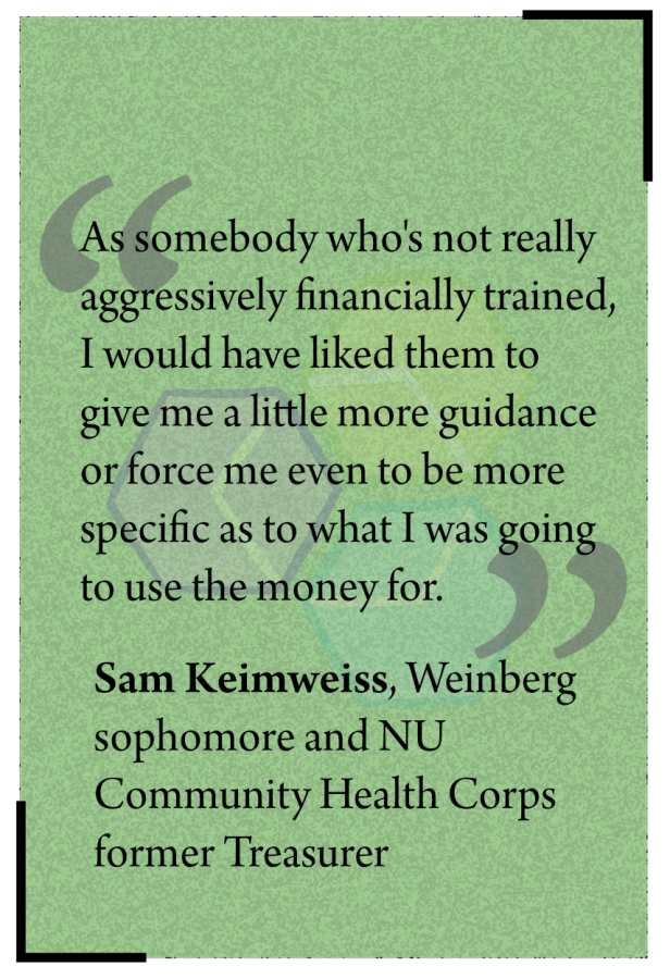 Quote from Community Health Corps former Treasurer Sam Keimweiss that reads: As somebody who's not really aggressively financially trained, I would have liked them to give me a little more guidance or force me even to be more specific as to what I was going to use the money for