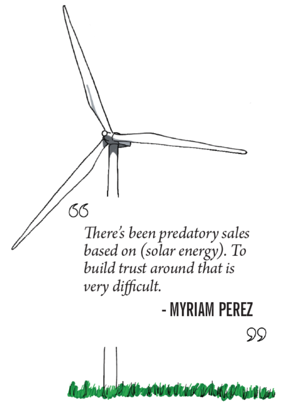 A wind turbine illustration is the backdrop for this quote. "There's been predatory sales based on (solar energy). To build trust around that is very difficult." -- Myriam Perez